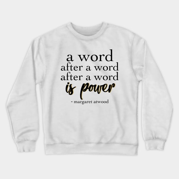 Margaret Atwood Quote: A Word after a word after a word is power Crewneck Sweatshirt by victoriaarden